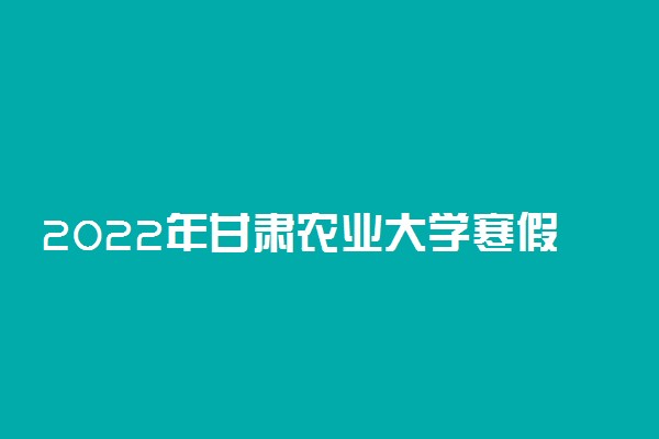 2022年甘肃农业大学寒假开学时间安排