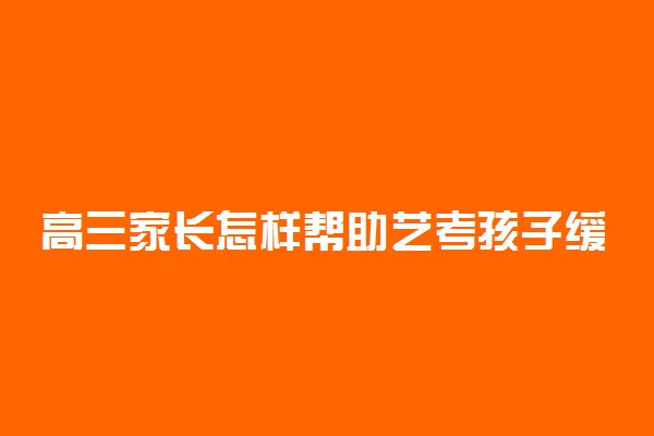 高三家长怎样帮助艺考孩子缓解压力 应该怎么做