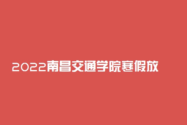 2022南昌交通学院寒假放假时间公布 几号开始放寒假