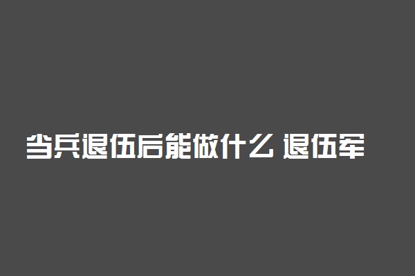 当兵退伍后能做什么 退伍军人干什么工作好