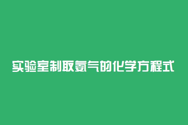 实验室制取氨气的化学方程式是什么 实验方法及方程式