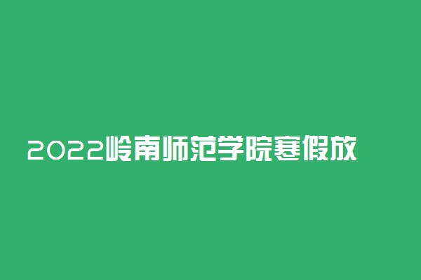 2022岭南师范学院寒假放假及开学时间 几号放寒假