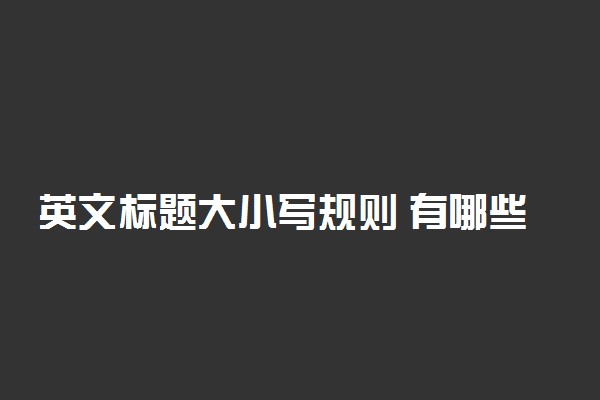 英文标题大小写规则 有哪些注意事项