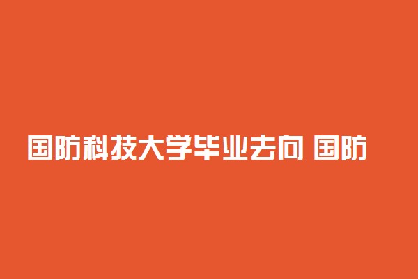 国防科技大学毕业去向 国防大学出来什么军衔