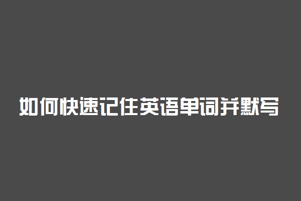 如何快速记住英语单词并默写 方法是什么