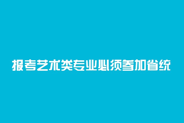 报考艺术类专业必须参加省统考吗 不参加可以吗