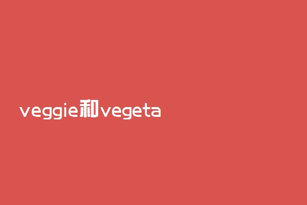 veggie和vegetable区别