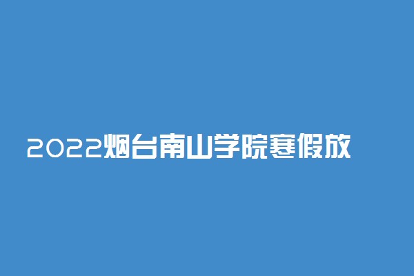 2022烟台南山学院寒假放假及开学时间 几号放寒假