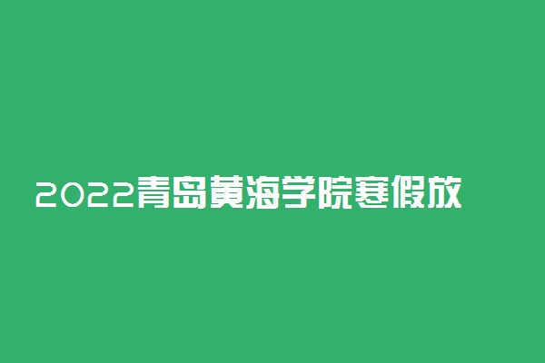 2022青岛黄海学院寒假放假及开学时间 几号放寒假
