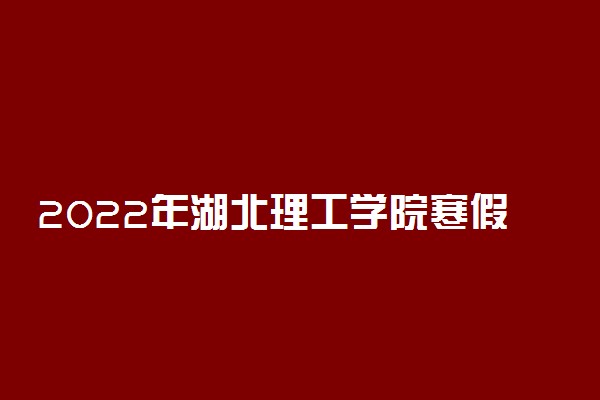 2022年湖北理工学院寒假放假时间 哪天开始放假