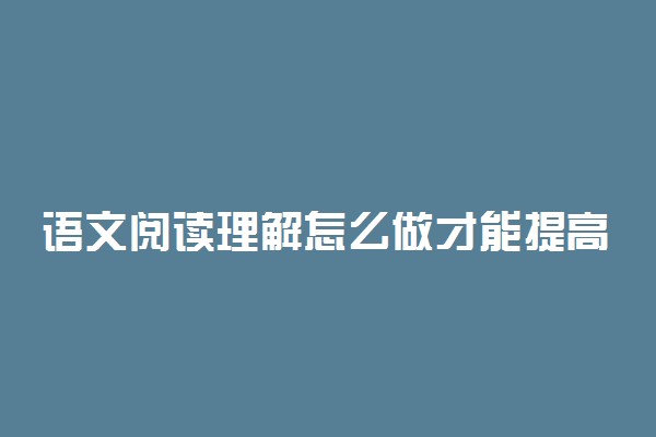 语文阅读理解怎么做才能提高 方法是什么