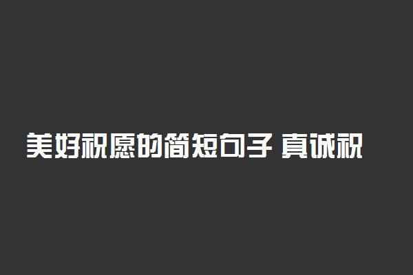 美好祝愿的简短句子 真诚祝福语精选