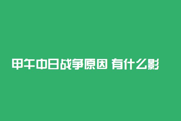 甲午中日战争原因 有什么影响