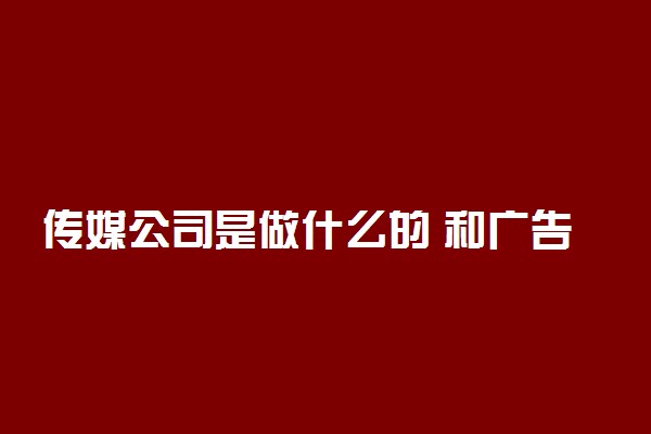 传媒公司是做什么的 和广告公司有什么区别