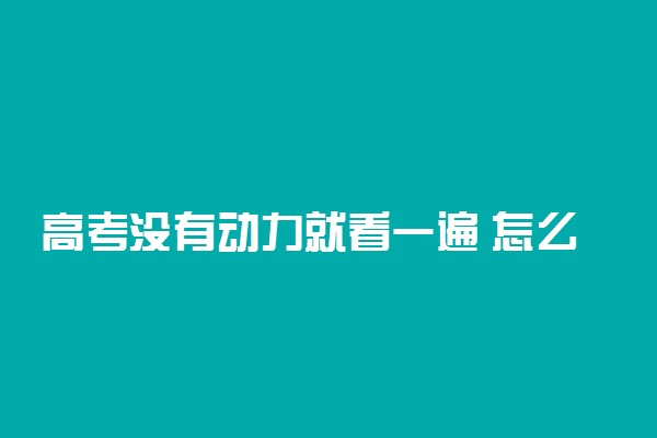 高考没有动力就看一遍 怎么努力能提分