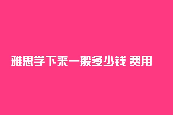 雅思学下来一般多少钱 费用贵吗