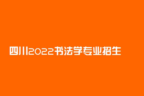 四川2022书法学专业招生考试地点及日程安排