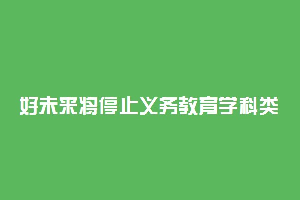 好未来将停止义务教育学科类培训 12月31日截止