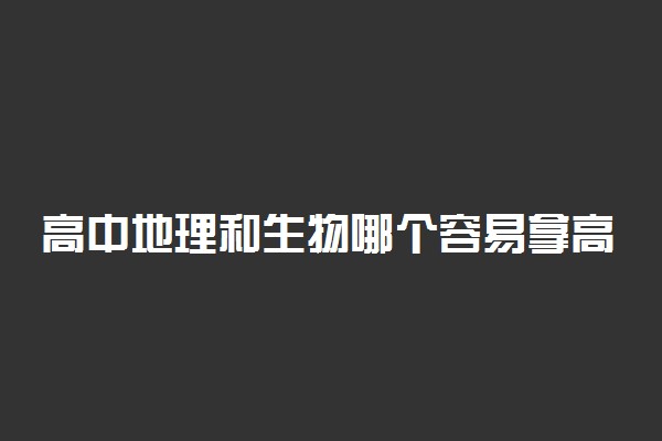 高中地理和生物哪个容易拿高分 选哪科比较好