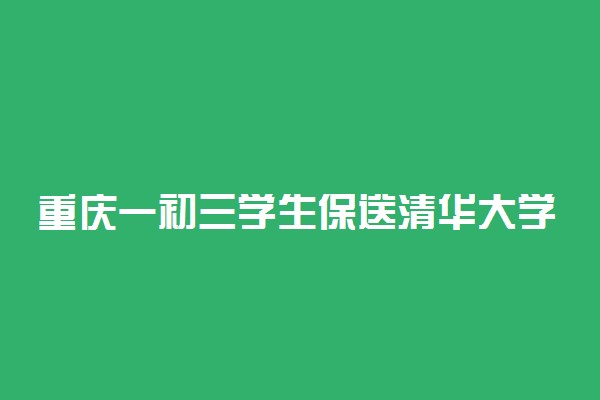 重庆一初三学生保送清华大学 本硕博贯通培养