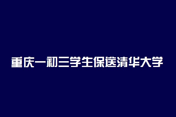 重庆一初三学生保送清华大学 具体怎么回事