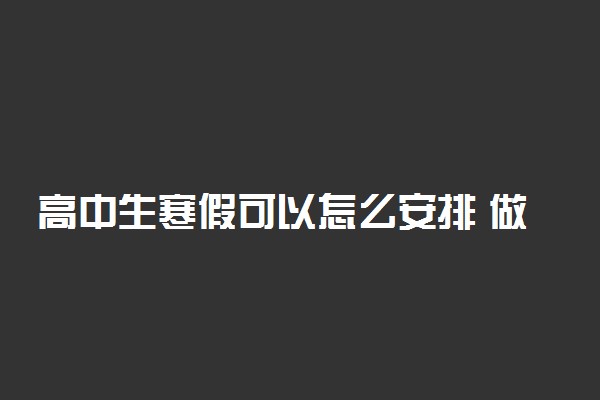 高中生寒假可以怎么安排 做些什么好