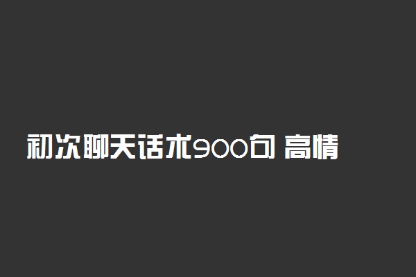 初次聊天话术900句 高情商的对话语录