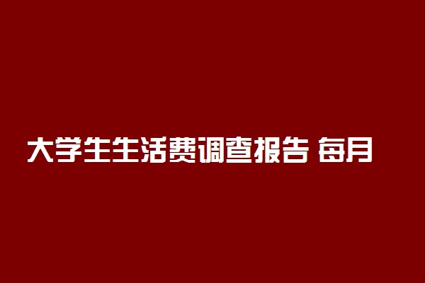 大学生生活费调查报告 每月生活费3000奢侈吗