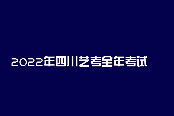 2022年四川艺考全年考试时间安排