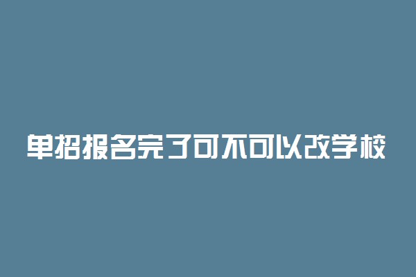 单招报名完了可不可以改学校 有影响吗