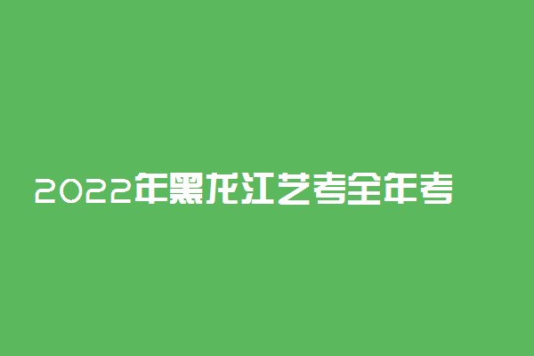 2022年黑龙江艺考全年考试时间安排