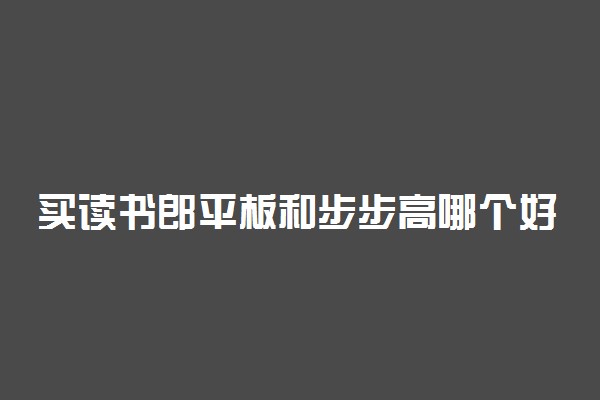 买读书郎平板和步步高哪个好 如何选择