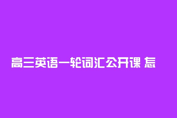 高三英语一轮词汇公开课 怎么上有效果