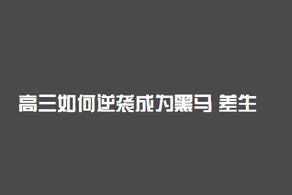 高三如何逆袭成为黑马 差生逆袭方法