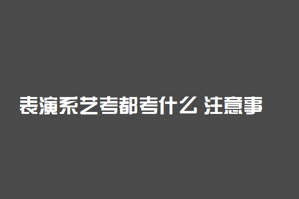 表演系艺考都考什么 注意事项有哪些