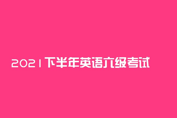 2021下半年英语六级考试时间 什么时候考试