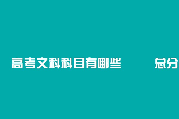 高考文科科目有哪些	总分是多少