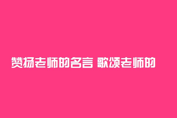 赞扬老师的名言 歌颂老师的诗句