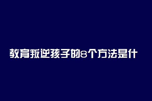 教育叛逆孩子的8个方法是什么