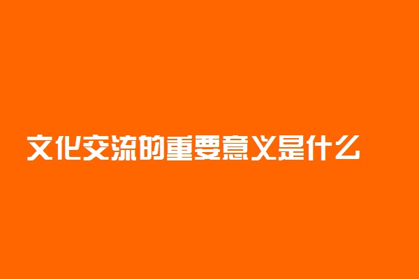 文化交流的重要意义是什么 途径有哪些