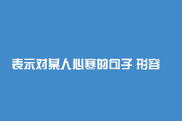 表示对某人心寒的句子 形容对一个人彻底失望的话