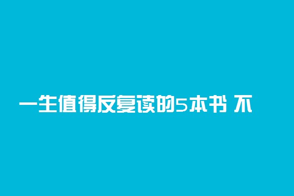 一生值得反复读的5本书 不得不读的好书有哪些