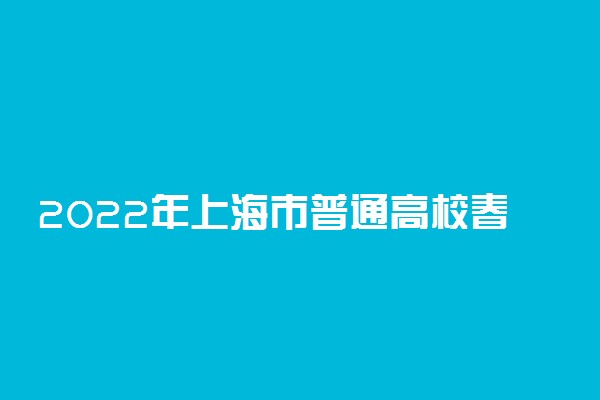 2022年上海市普通高校春季考试招生院校及日程表