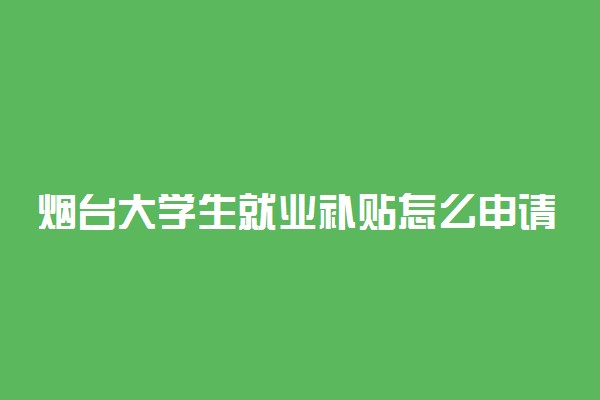 烟台大学生就业补贴怎么申请 需要什么条件