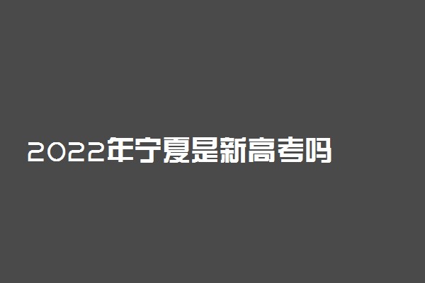 2022年宁夏是新高考吗 文理分科吗