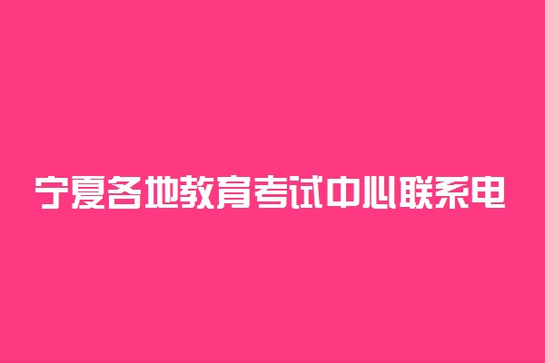 宁夏各地教育考试中心联系电话