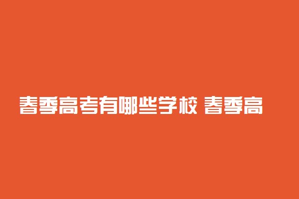 春季高考有哪些学校 春季高考可以上本科吗