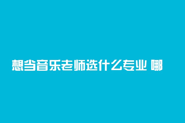 想当音乐老师选什么专业 哪个专业能当音乐教师