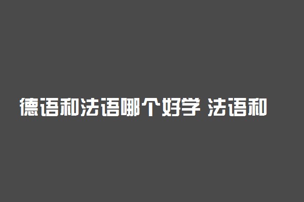 德语和法语哪个好学 法语和德语哪个用处大