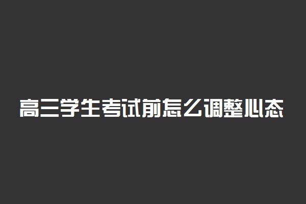 高三学生考试前怎么调整心态